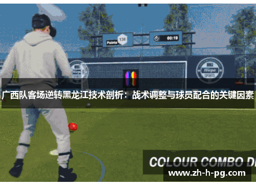 广西队客场逆转黑龙江技术剖析：战术调整与球员配合的关键因素