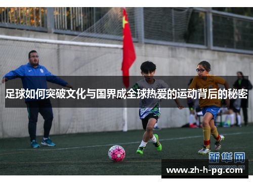 足球如何突破文化与国界成全球热爱的运动背后的秘密 足球如何突破文化与国界成全球热爱的运动背后的秘密