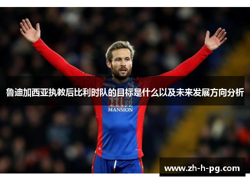 鲁迪加西亚执教后比利时队的目标是什么以及未来发展方向分析