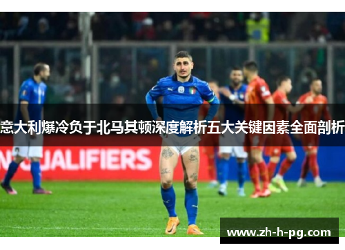 意大利爆冷负于北马其顿深度解析五大关键因素全面剖析