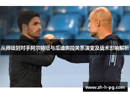 从师徒到对手阿尔特塔与瓜迪奥拉关系演变及战术影响解析