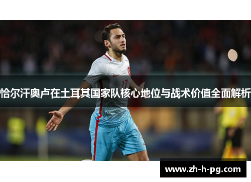 恰尔汗奥卢在土耳其国家队核心地位与战术价值全面解析