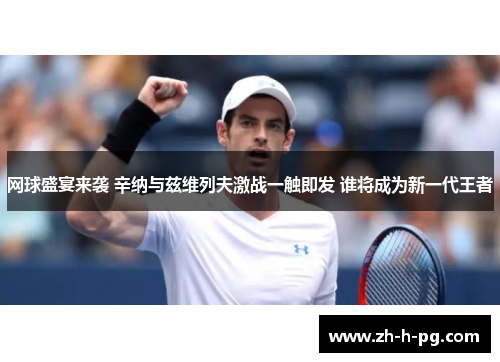 网球盛宴来袭 辛纳与兹维列夫激战一触即发 谁将成为新一代王者