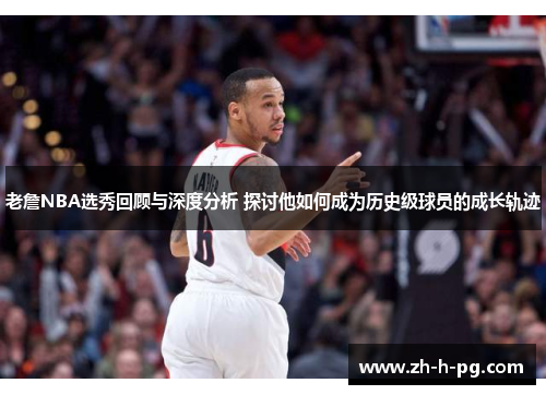 老詹NBA选秀回顾与深度分析 探讨他如何成为历史级球员的成长轨迹