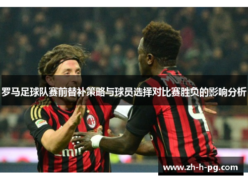 罗马足球队赛前替补策略与球员选择对比赛胜负的影响分析