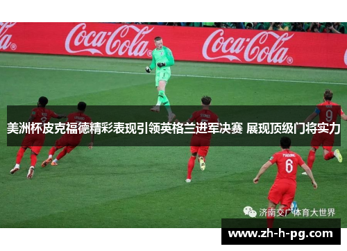美洲杯皮克福德精彩表现引领英格兰进军决赛 展现顶级门将实力 美洲杯皮克福德精彩表现引领英格兰进军决赛 展现顶级门将实力