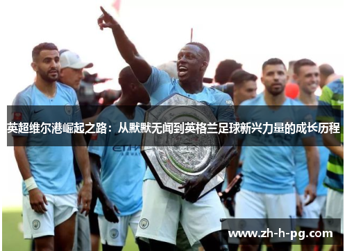 英超维尔港崛起之路：从默默无闻到英格兰足球新兴力量的成长历程