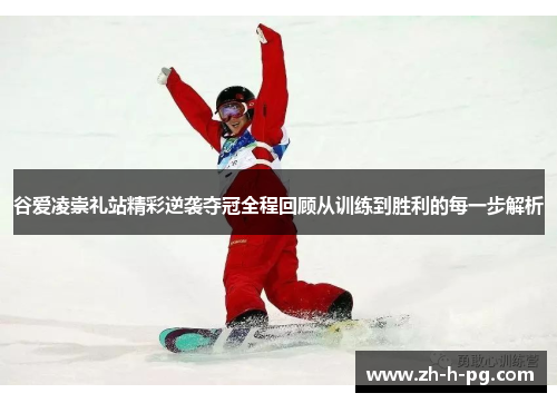 谷爱凌崇礼站精彩逆袭夺冠全程回顾从训练到胜利的每一步解析 谷爱凌崇礼站精彩逆袭夺冠全程回顾从训练到胜利的每一步解析