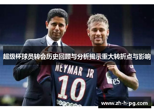 超级杯球员转会历史回顾与分析揭示重大转折点与影响