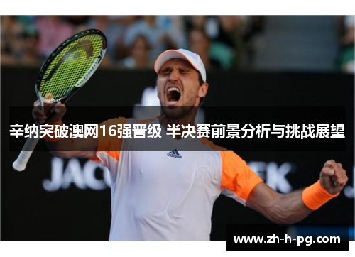 辛纳突破澳网16强晋级 半决赛前景分析与挑战展望