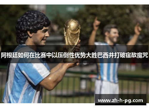 阿根廷如何在比赛中以压倒性优势大胜巴西并打破宿敌魔咒