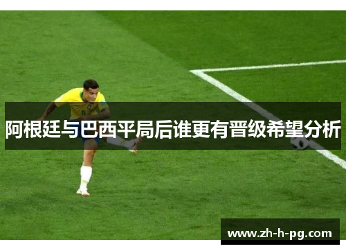 阿根廷与巴西平局后谁更有晋级希望分析