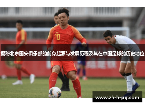 揭秘北京国安俱乐部的前身起源与发展历程及其在中国足球的历史地位