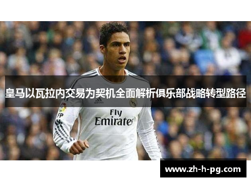 皇马以瓦拉内交易为契机全面解析俱乐部战略转型路径