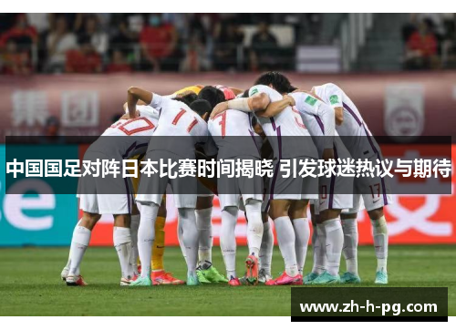 中国国足对阵日本比赛时间揭晓 引发球迷热议与期待