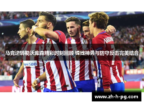 马竞逆转勒沃库森精彩时刻回顾 锋线神勇与防守反击完美结合