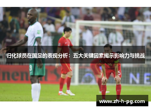 归化球员在国足的表现分析：五大关键因素揭示影响力与挑战