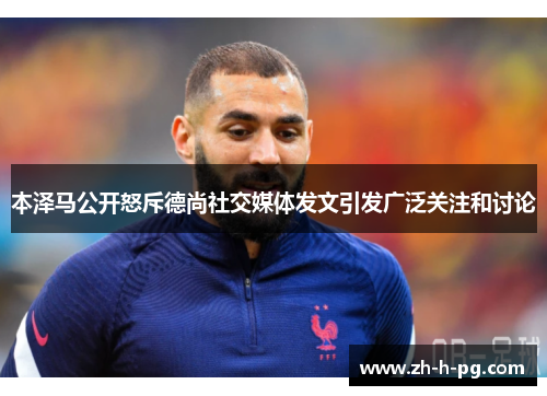 本泽马公开怒斥德尚社交媒体发文引发广泛关注和讨论