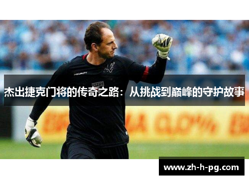 杰出捷克门将的传奇之路：从挑战到巅峰的守护故事
