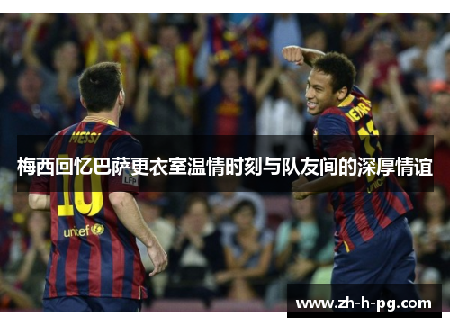 梅西回忆巴萨更衣室温情时刻与队友间的深厚情谊