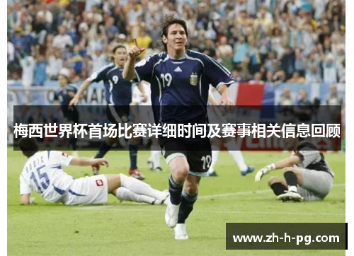 梅西世界杯首场比赛详细时间及赛事相关信息回顾