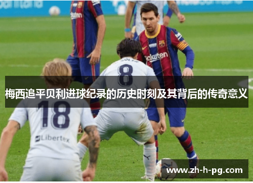 梅西追平贝利进球纪录的历史时刻及其背后的传奇意义