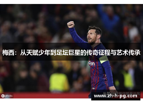 梅西:从天赋少年到足坛巨星的传奇征程与艺术传承 梅西:从天赋少年到足坛巨星的传奇征程与艺术传承