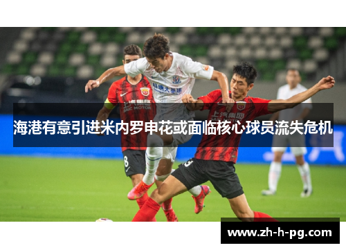 海港有意引进米内罗申花或面临核心球员流失危机