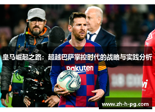 皇马崛起之路：超越巴萨掌控时代的战略与实践分析