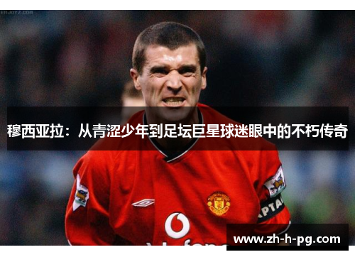 穆西亚拉：从青涩少年到足坛巨星球迷眼中的不朽传奇