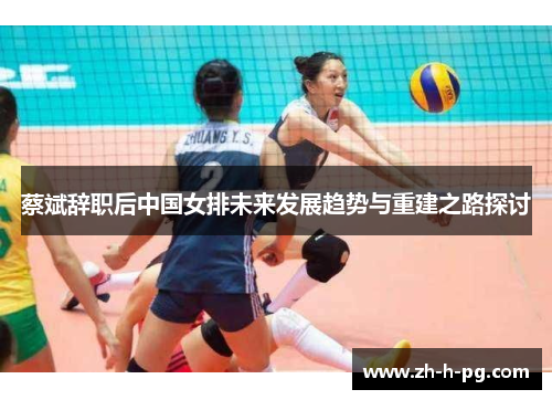 蔡斌辞职后中国女排未来发展趋势与重建之路探讨 蔡斌辞职后中国女排未来发展趋势与重建之路探讨