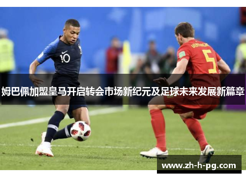 姆巴佩加盟皇马开启转会市场新纪元及足球未来发展新篇章 姆巴佩加盟皇马开启转会市场新纪元及足球未来发展新篇章
