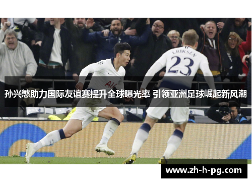 孙兴慜助力国际友谊赛提升全球曝光率 引领亚洲足球崛起新风潮 孙兴慜助力国际友谊赛提升全球曝光率 引领亚洲足球崛起新风潮