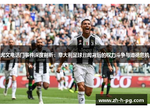 尤文电话门事件深度剖析:意大利足球丑闻背后的权力斗争与道德危机 尤文电话门事件深度剖析:意大利足球丑闻背后的权力斗争与道德危机