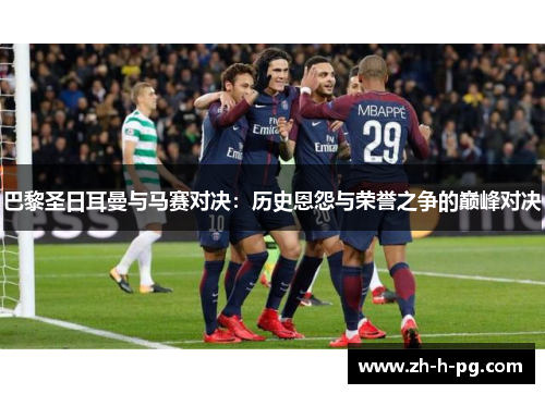 巴黎圣日耳曼与马赛对决:历史恩怨与荣誉之争的巅峰对决 巴黎圣日耳曼与马赛对决:历史恩怨与荣誉之争的巅峰对决