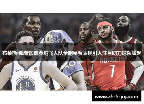 布莱斯·哈普加盟费城飞人队全明星赛表现引人注目助力球队崛起