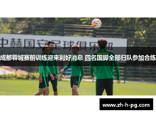 成都蓉城赛前训练迎来利好消息 四名国脚全部归队参加合练 成都蓉城赛前训练迎来利好消息 四名国脚全部归队参加合练