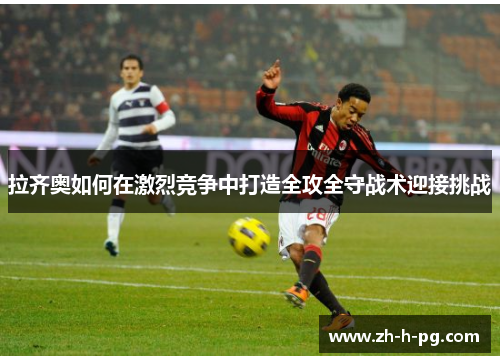 拉齐奥如何在激烈竞争中打造全攻全守战术迎接挑战