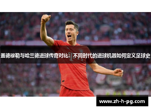 盖德穆勒与哈兰德进球传奇对比：不同时代的进球机器如何定义足球史