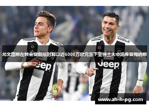 尤文图斯在转会窗最后时刻以近6000万欧元签下亚特兰大中场库普梅纳斯