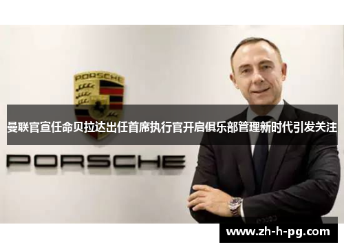 曼联官宣任命贝拉达出任首席执行官开启俱乐部管理新时代引发关注