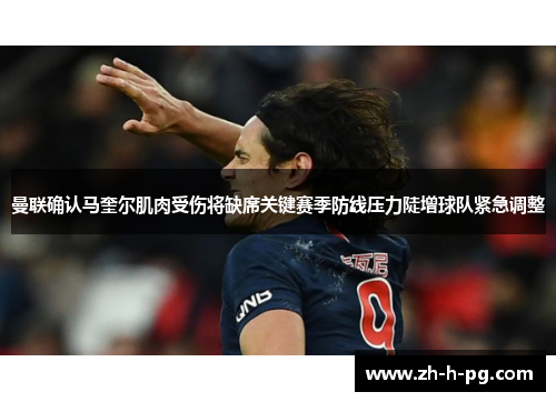 曼联确认马奎尔肌肉受伤将缺席关键赛季防线压力陡增球队紧急调整