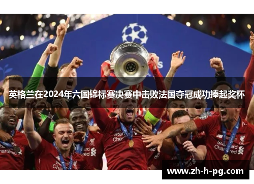 英格兰在2024年六国锦标赛决赛中击败法国夺冠成功捧起奖杯