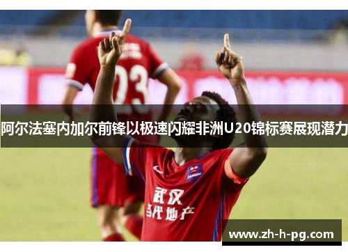 阿尔法塞内加尔前锋以极速闪耀非洲U20锦标赛展现潜力 阿尔法塞内加尔前锋以极速闪耀非洲U20锦标赛展现潜力