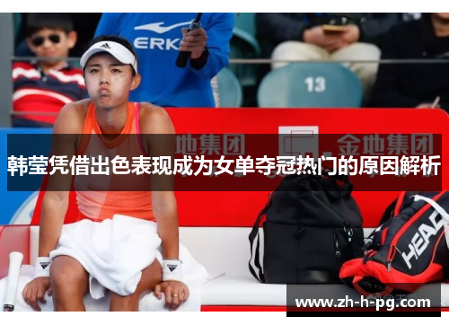 韩莹凭借出色表现成为女单夺冠热门的原因解析 韩莹凭借出色表现成为女单夺冠热门的原因解析