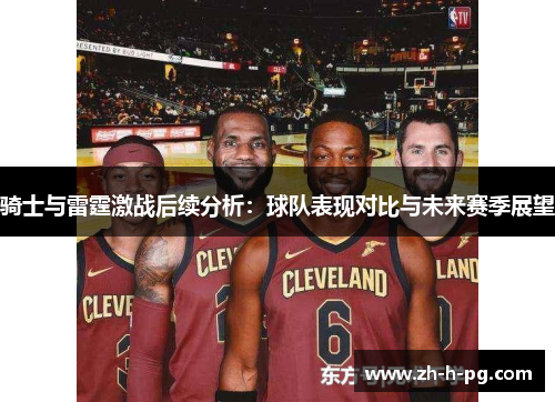 骑士与雷霆激战后续分析:球队表现对比与未来赛季展望 骑士与雷霆激战后续分析:球队表现对比与未来赛季展望
