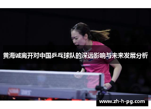 黄海诚离开对中国乒乓球队的深远影响与未来发展分析 黄海诚离开对中国乒乓球队的深远影响与未来发展分析