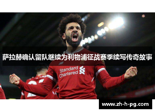 萨拉赫确认留队继续为利物浦征战赛季续写传奇故事 萨拉赫确认留队继续为利物浦征战赛季续写传奇故事