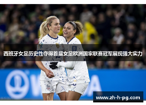 西班牙女足历史性夺得首届女足欧洲国家联赛冠军展现强大实力 西班牙女足历史性夺得首届女足欧洲国家联赛冠军展现强大实力