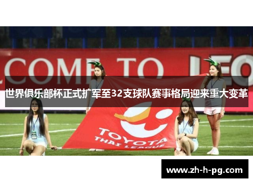世界俱乐部杯正式扩军至32支球队赛事格局迎来重大变革 世界俱乐部杯正式扩军至32支球队赛事格局迎来重大变革